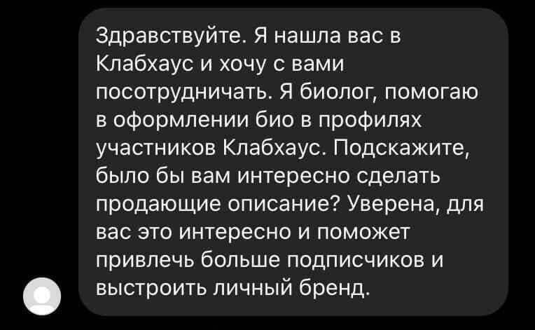 Здравствуйте. Я нашла вас в Клабхаус и хочу с вами посотрудничать. Я биолог, помогаю в оформлении био в профилях участников Клабхаус. Подскажите, было бы вам интересно сделать продающие описание? Увер