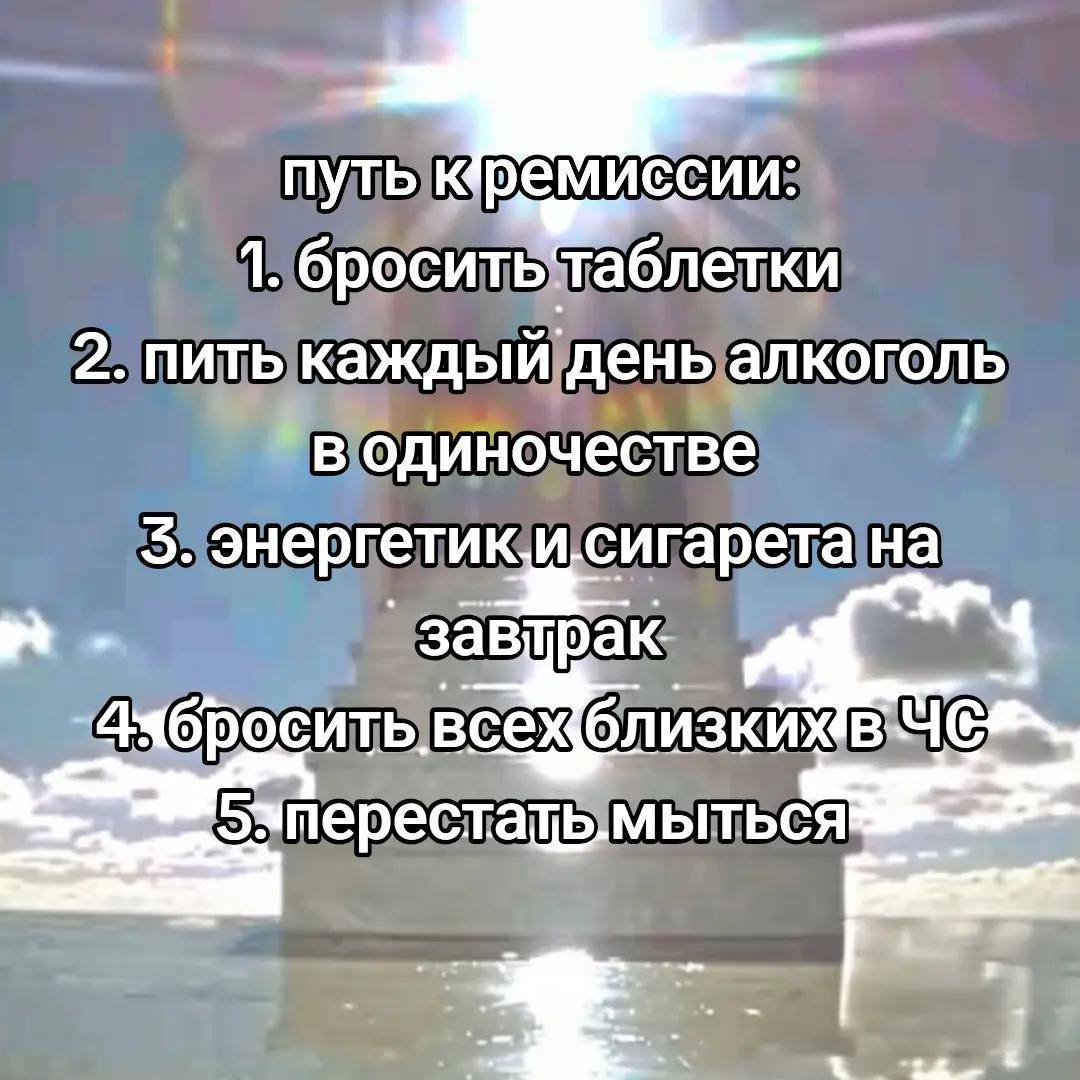 путь к емиссии: 1. бросит блетки 2. пить каждый день алкоголь в одиночестве 5. энергетики;сигарета на 46 осить мыться