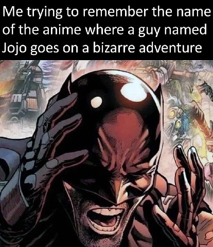 Me trying to remember the name of the anime where a guy named Jojo goes on a bizarre adventure у