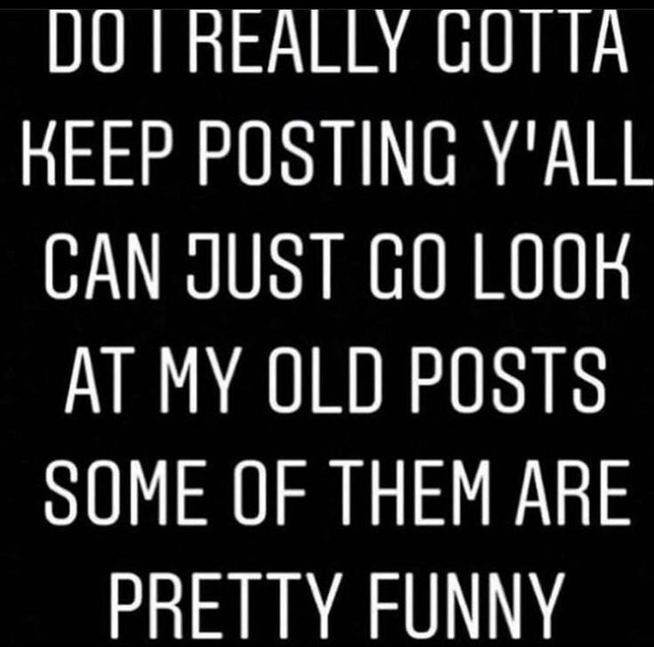00 REALLY GOTTA KEEP POSTING Y'ALL CAN JUST LOOK MY OLD POSTS оОМЕ OF THEM ARE PRETTY FUNNY