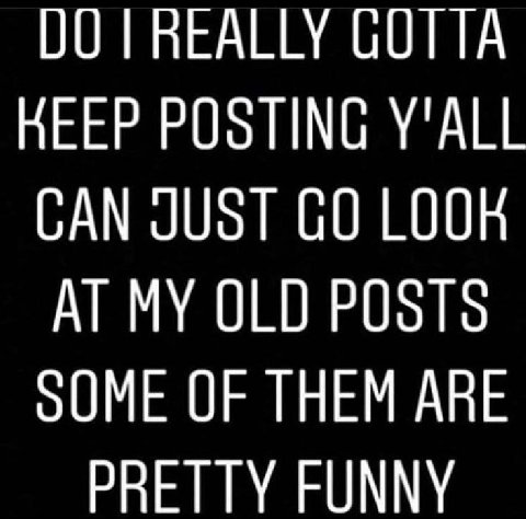 00 REALLY GOTTA KEEP POSTING Y'ALL CAN JUST LOOK MY OLD POSTS оОМЕ OF THEM ARE PRETTY FUNNY