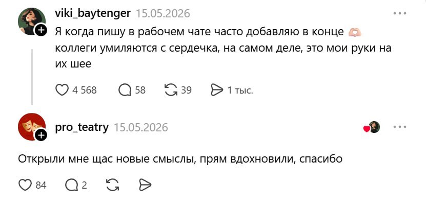 viki_baytenger 15.05.2026 Я когда пишу в рабочем чате часто добавляю в конце коллеги умиляются с сердечка, на самом деле, это мои руки на шее 4568 58 39 1 тыс. pro_teatry 15.05.2026 Открыли мне щас но