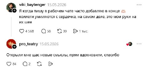 viki_baytenger 15.05.2026 Я когда пишу в рабочем чате часто добавляю в конце коллеги умиляются с сердечка, на самом деле, это мои руки на шее 4568 58 39 1 тыс. pro_teatry 15.05.2026 Открыли мне щас но