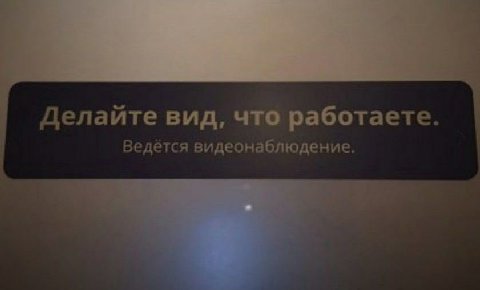 Делайте вид, что работаете. Ведётся видеонаблюдение.