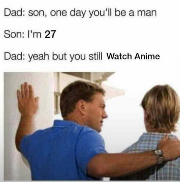 Dad: son, one day you'll be a man Son: 27 Dad: yeah but you still Watch Anime