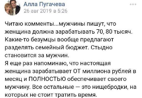 Алла Пугачева 26 авг 2019 в 5:26 Читаю комменты...мужчины пишут, что женщина должна зарабатывать 70, 80 тысяч Какие-то безумцы вообще предлагают разделять семейный бюджет. Стыдно становится за мужчин.