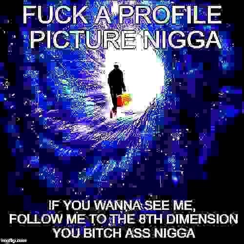 FUC FILE IGGA IF YOU WANNA SEE ME, FOLLOW ME ТОТНЕ DIMENSION YOU BITCH ASS NIGGA