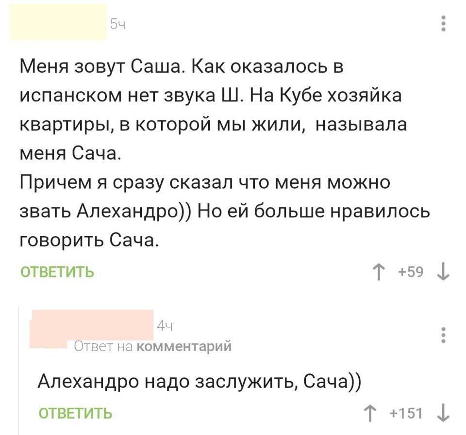 Меня зовут Саша. Как оказалось в испанском нет звука На Кубе хозяйка квартиры, в которой мы жили, называла меня Сача. Причем я сразу сказал что меня можно звать Алехандро)) Но больше нравилось говорит