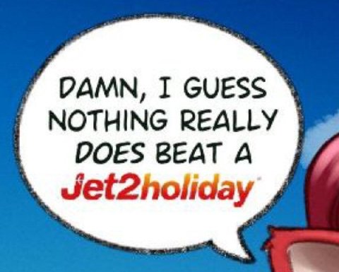 DAMN, I GUESS NOTHING REALLY DOES BEAT A Jet2holiday