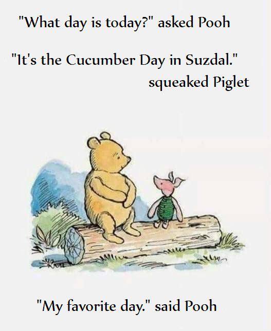 "What day is today?" asked Pooh "It's the Cucumber Day Suzdal." squeaked Piglet "My favorite day." said Pooh
