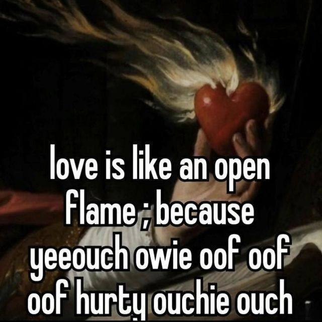 love is like an open Flame because yeeouch owie oof oof oof hurty ouchie ouch