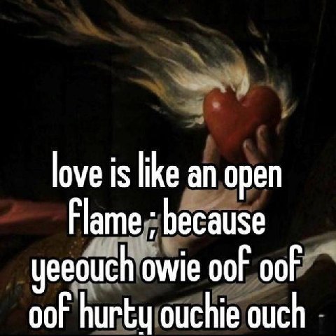 love is like an open Flame because yeeouch owie oof oof oof hurty ouchie ouch