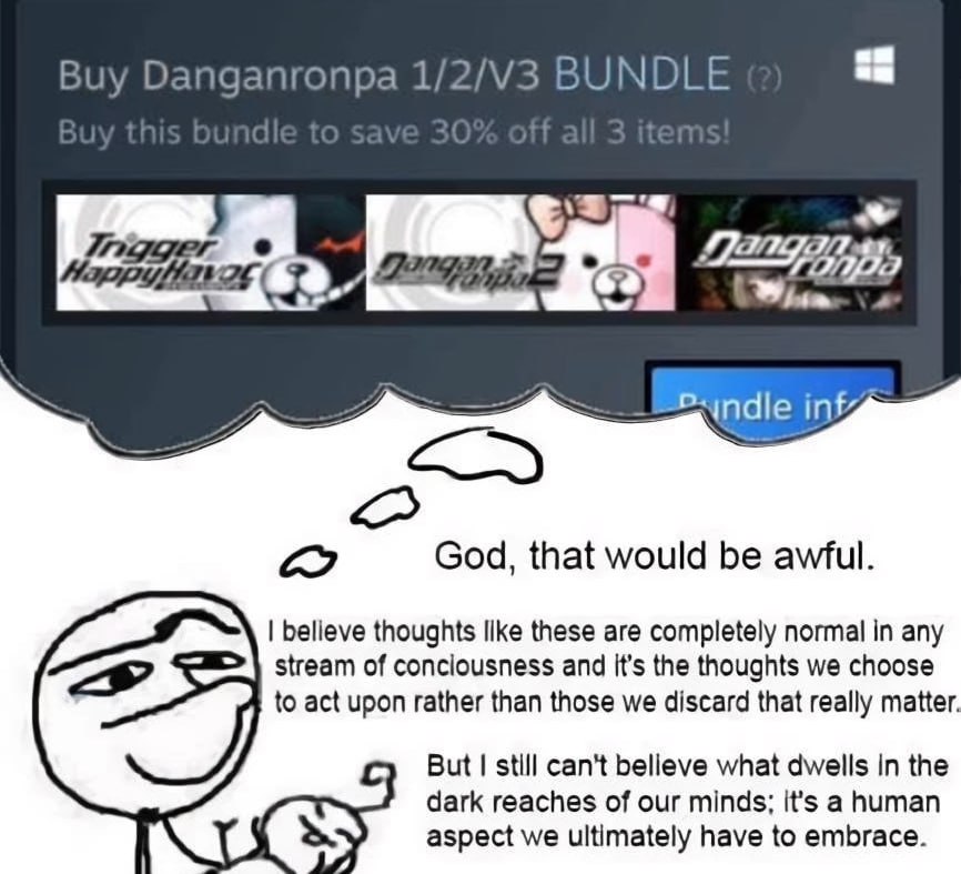 Buy Danganronpa BUNDLE God, that would be awful. believe thoughts like these are completely normal in any stream of conciousness and It’s the thoughts we choose to act upon rather than those we discar