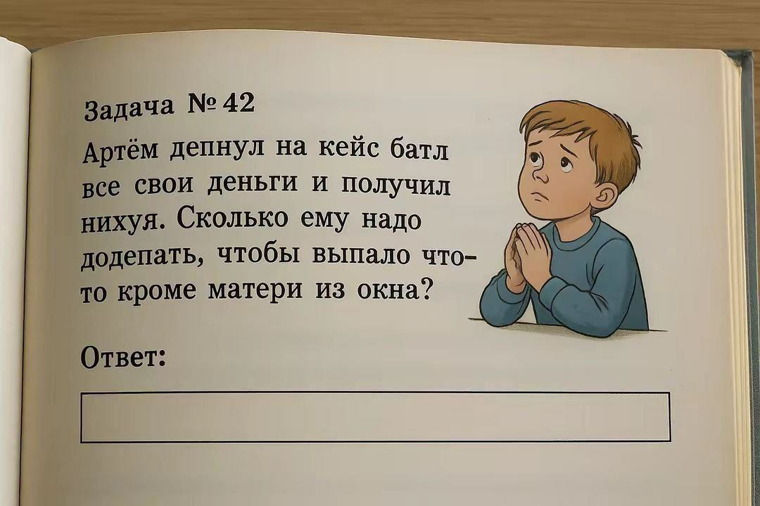 Задача №42 Артём депнул на кейс батл все свои деньги и получил нихуя. Сколько ему надо додепать, чтобы выпало что- то кроме матери из окна? A