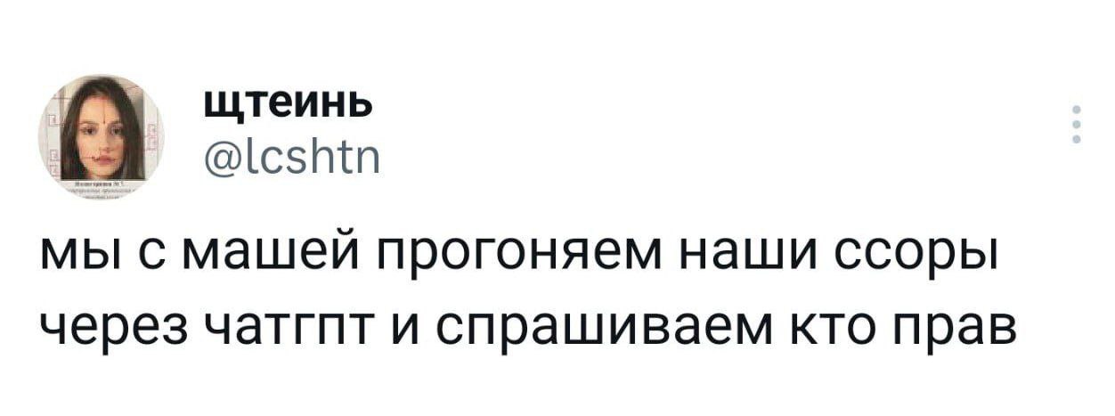 С щтеинь мы с машей прогоняем наши ссоры через чатгпт и спрашиваем кто прав