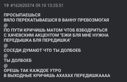 ПРОСЫПАЕШЬСЯ ВЯЛО ПЕРЕКАТЫВАЕШСЯ В ВАННУ ПРЕВОЗМОГАЯ ПО ПУТИ КРИЧИШЬ МАТОМ ЧТОБ ВЗБОДРИТЬСЯ С ХАЧЕВСКИМ АКЦЕНТОМ "ЕЖИ БЛЯ МНЕ НУЖНА ПЕРЕДЫШКА БЛЯ ПЕРЕДИШКА" СОСЕДИ ДУМАЮТ ЧТО ТЫ ДОЛБОЕБ ТЫ ДОЛБОЕБ ОРЕ