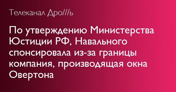 Телеканал Дро///ь По утверждению Министерства Юстиции Навального спонсировала из-за границы компания, производящая окна Овертона