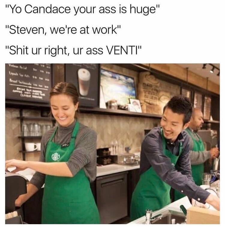 Candace your ass is huge" "Steven, we're at work" "Shit right, VENTI" 2 4 4