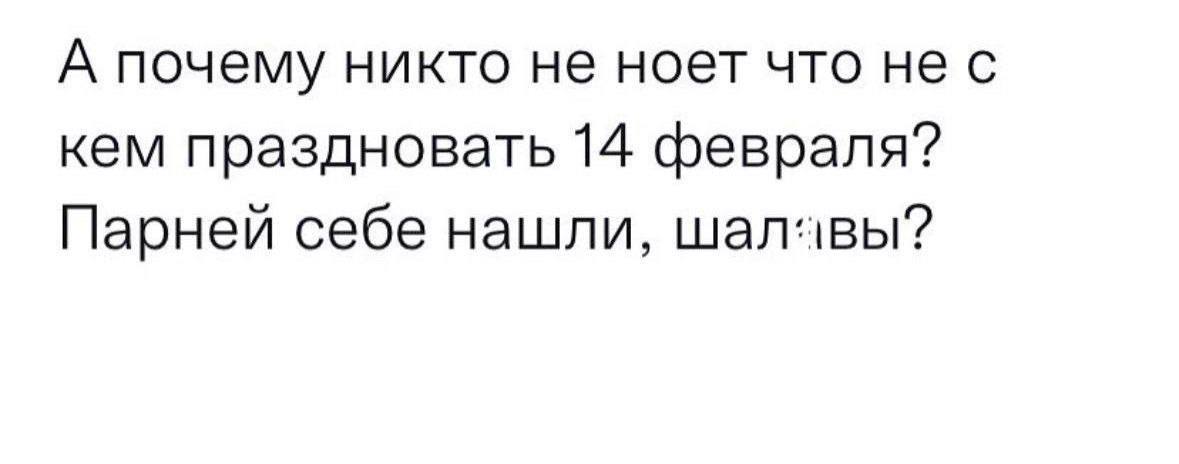 А почему никто не ноет что не с кем праздновать 14 февраля? Парней себе нашли,