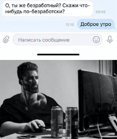 О, ты же безработный? Скажи что- нибудь по-безработски? Доброе утро Написать сообщение к к.