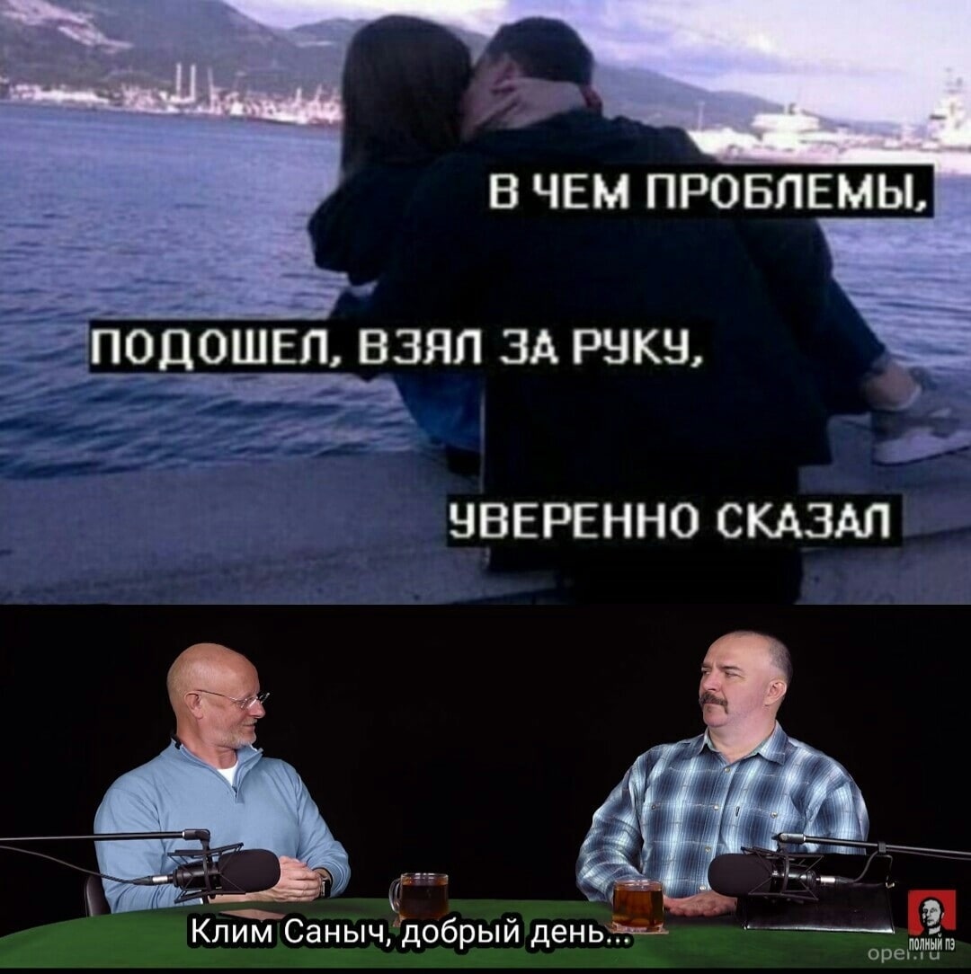 В ЧЕМ ПРОБЛЕМЫ, ПОДОШЕЛ, ВЗЯЛ ЗА РУКУ, УВЕРЕННО СКАЗАЛ у Клим Саныч, добрый день...