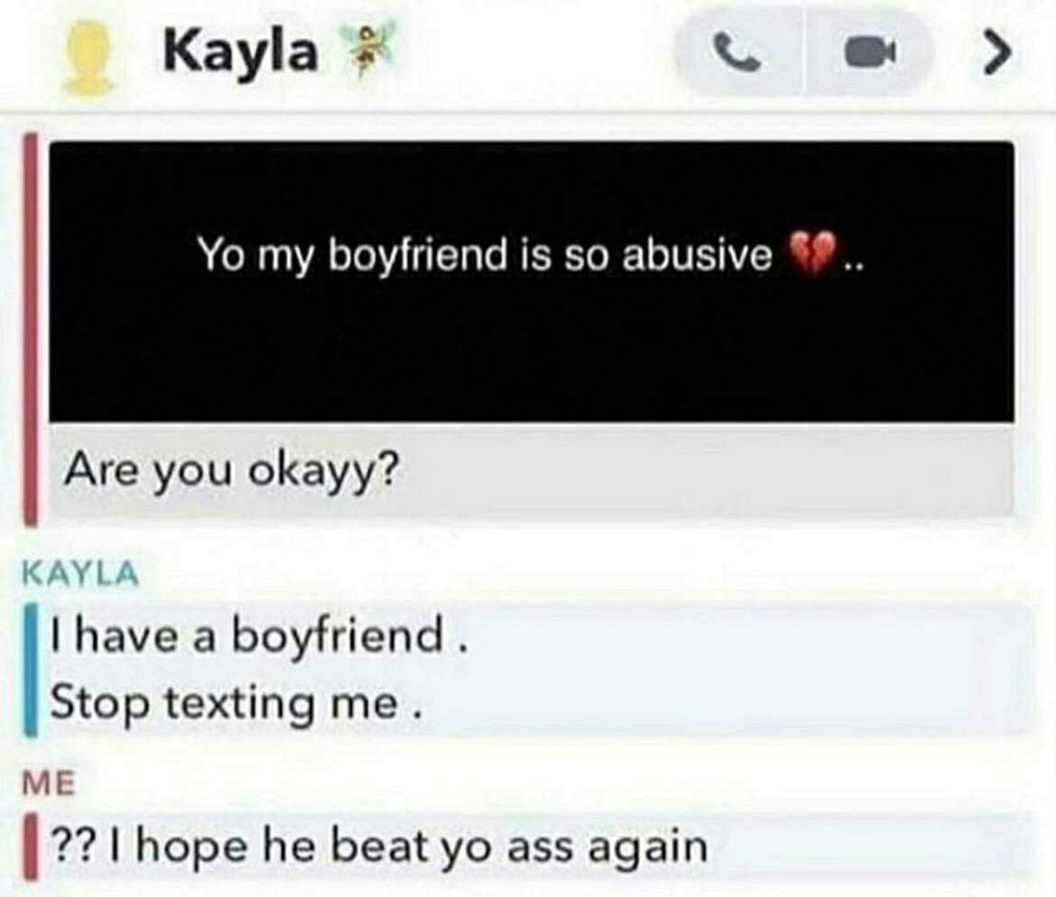 Kayla my boyfriend is so abusive Are you okayy? have a boyfriend Stop texting me. ME hope he beat ass again