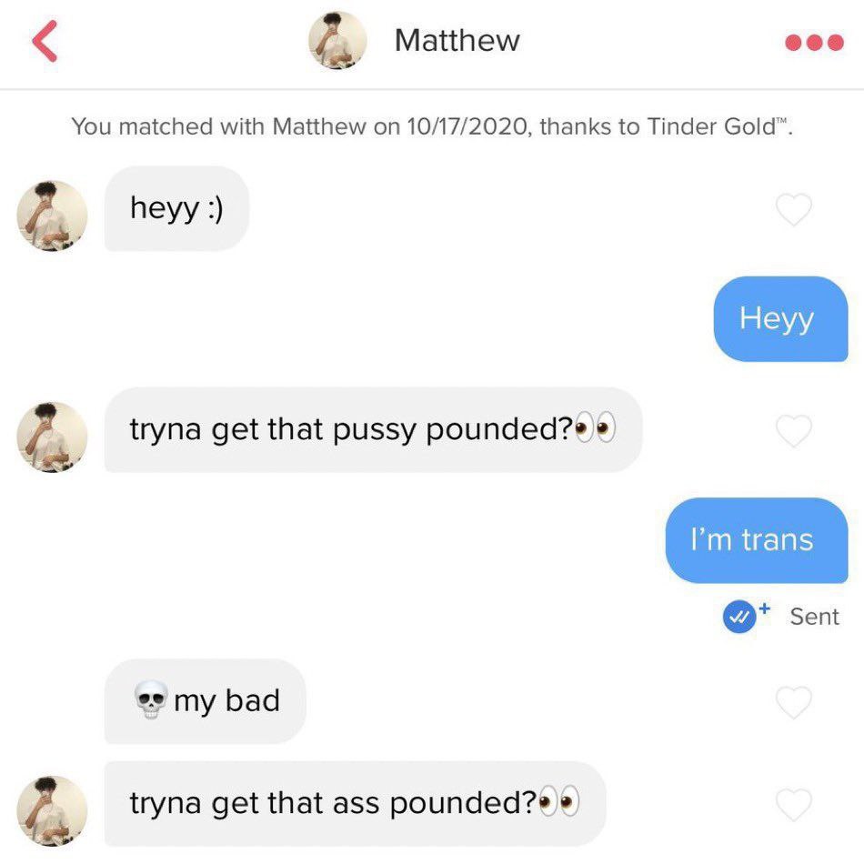 Matthew You matched with Matthew on 10/17/2020, thanks to Tinder Gold™. 4 heyy tryna get that pussy Sent my bad tryna get that ass