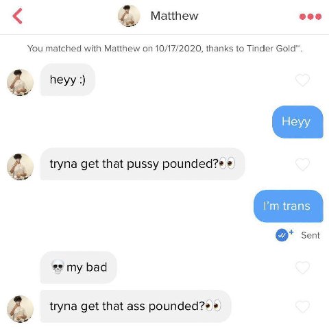 Matthew You matched with Matthew on 10/17/2020, thanks to Tinder Gold™. 4 heyy tryna get that pussy Sent my bad tryna get that ass