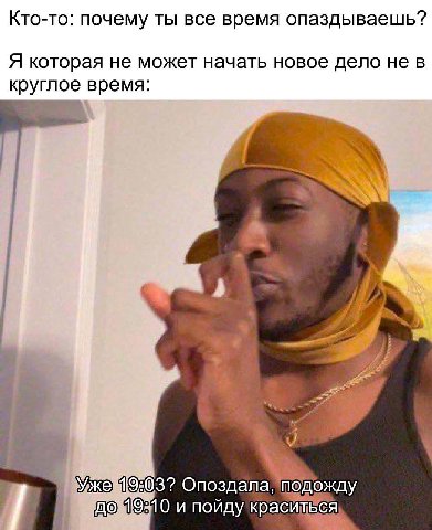 Кто-то: почему ты все время опаздываешь? Я которая не может начать новое дело не в круглое время: he Ухо Опоздала подожду 0 и пойду краситься!