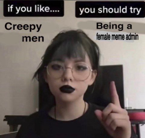 if you ПКе.... you should try Creepy Being a men female meme admin