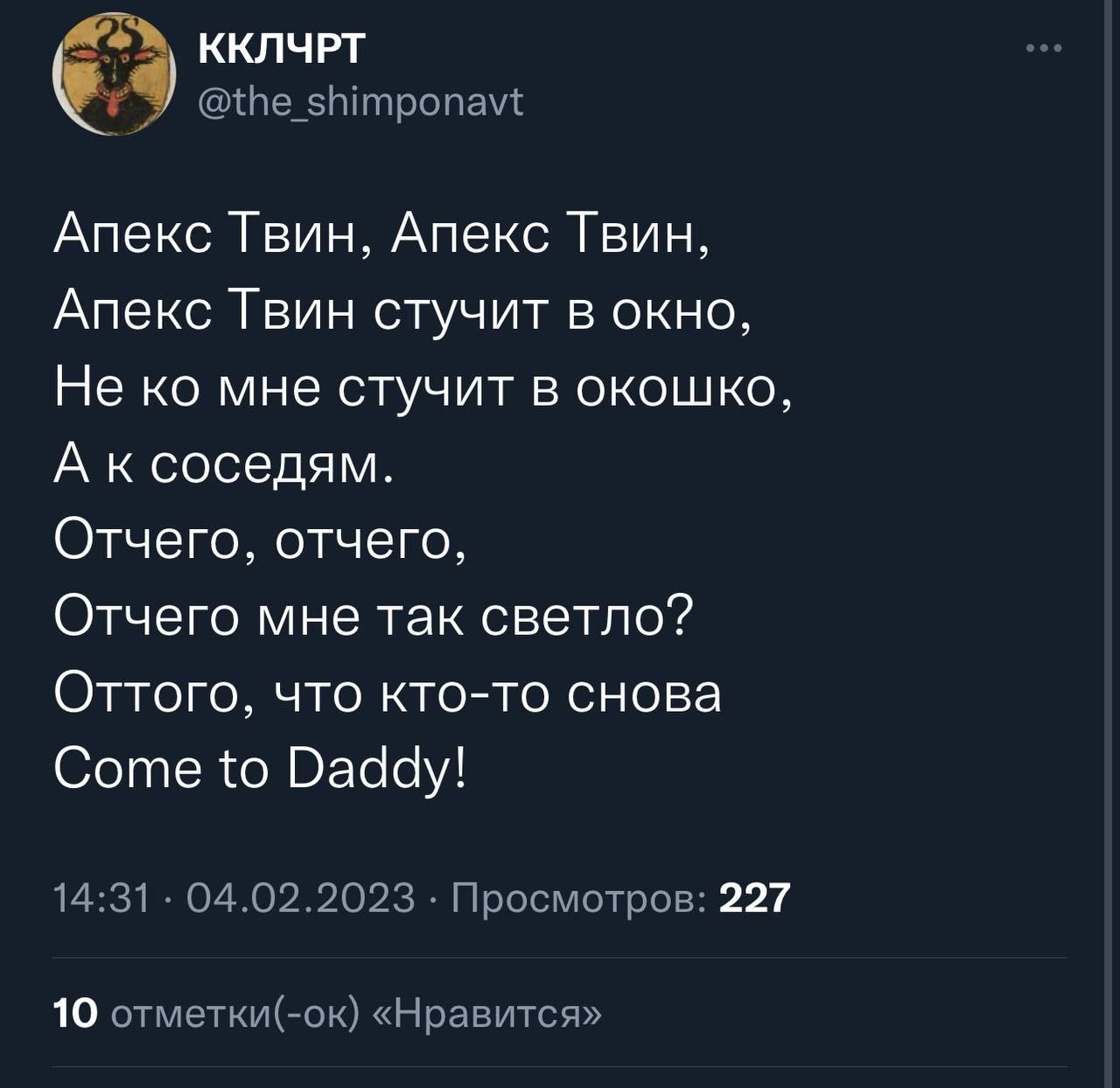 ККЛЧРТ @the_shimponavt Апекс Твин, Апекс Твин, Апекс Твин стучит в окно, Не мне стучит в окошко, А ксоседям. Отчего, отчего, Отчего мне так светло? Оттого, что кто-то снова Come to Daddy! 14:31 04.02.