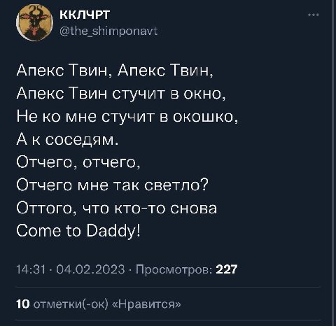 ККЛЧРТ @the_shimponavt Апекс Твин, Апекс Твин, Апекс Твин стучит в окно, Не мне стучит в окошко, А ксоседям. Отчего, отчего, Отчего мне так светло? Оттого, что кто-то снова Come to Daddy! 14:31 04.02.