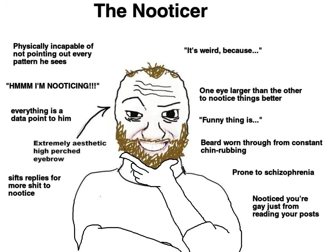 The Nooticer Physically incapable of not pointing out every "It's weird, because..." pattern he sees "HMMM NOOTICING!!!" One eye larger than the other to nootice things better everything is a data poi