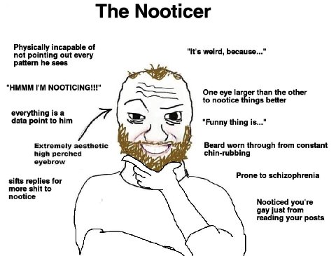 The Nooticer Physically incapable of not pointing out every "It's weird, because..." pattern he sees "HMMM NOOTICING!!!" One eye larger than the other to nootice things better everything is a data poi