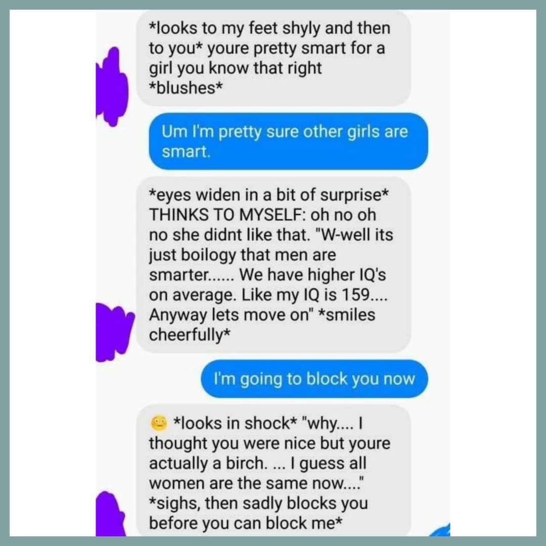 *looks to my feet shyly and then to you* youre pretty smart for a girl you know that right *blushes* pretty sure other girls are *eyes widen in a bit of surprise* THINKS TO MYSELF: no no she didnt lik