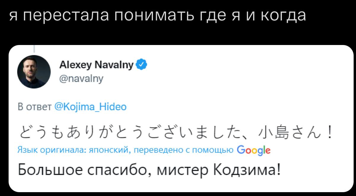 я перестала понимать где я и когда Alexey Navalny @navalny В ответ @Kojima_Hidec Большое спасибо, мистер Кодзима!