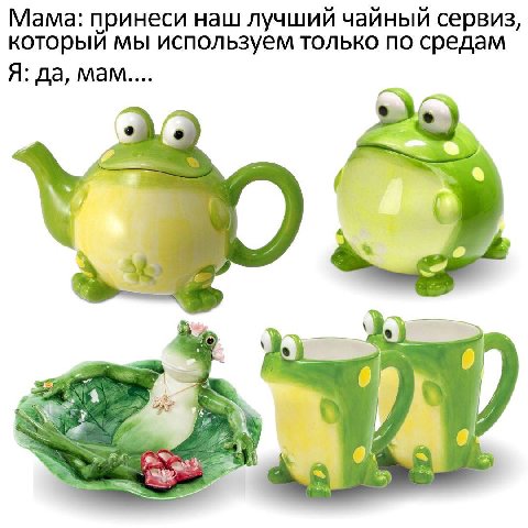 Мама: принеси наш лучший чайный сервиз, который мы используем только по средам Я: да, мам