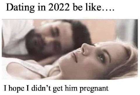 Dating in 2022 I hope I didn’t get him pregnant