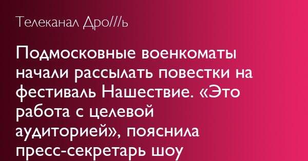Телеканал Дро///ь Подмосковные военкоматы начали рассылать повестки на фестиваль Нашествие. «Это работа с целевой аудиторией», пояснила пресс-секретарь шоу