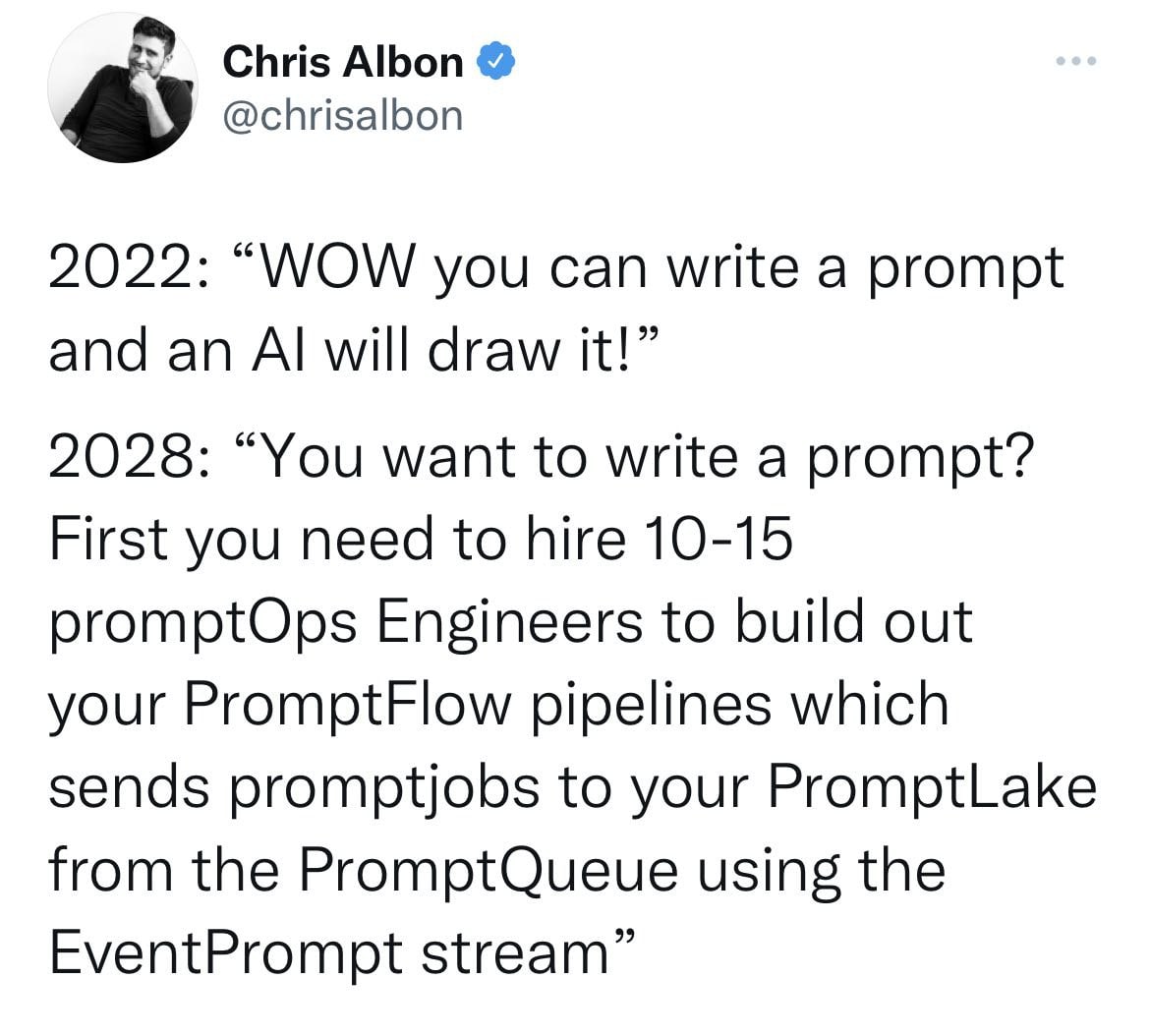 Chris Albon @chrisalbon 2022: “WOW you can write a prompt and an will draw it!” 2028: “You want to write a prompt? First you need to hire 10-15 promptOps Engineers to build out your PromptFlow pipelin
