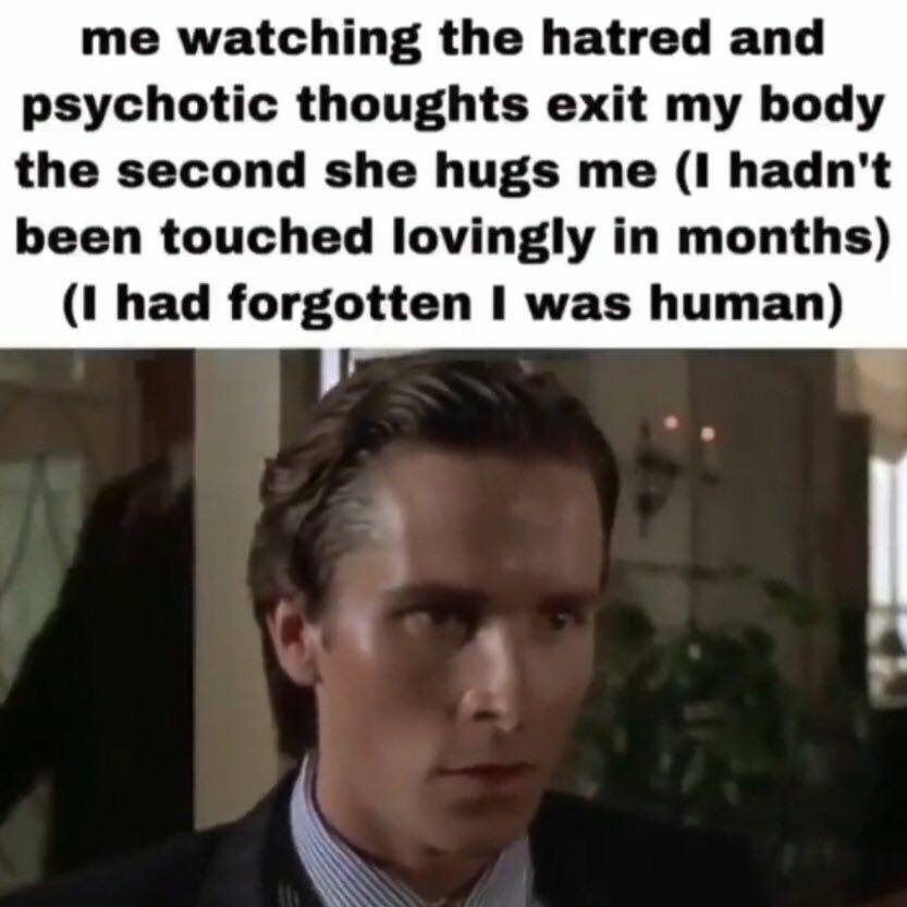 me watching the hatred and psychotic thoughts exit my body the second she hugs me (I hadn't been touched lovingly in months) (1 had forgotten 1 was human) А