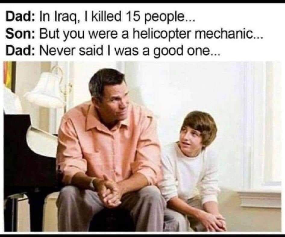 Dad: In Iraq, killed 15 people... Son: But you were a helicopter mechanic... Dad: Never said was a good one... ЧЕ. at