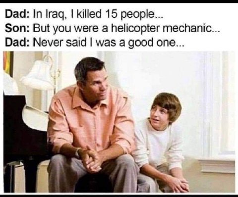 Dad: In Iraq, killed 15 people... Son: But you were a helicopter mechanic... Dad: Never said was a good one... ЧЕ. at