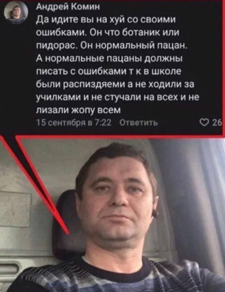 63) Андрей Комин Да идите вы хуй своими ошибками. Он что ботаник или пидорас. Он нормальный пацан. А нормальные пацаны должны писать с ошибками к в школе были распиздяеми а не ходили за училками и не 