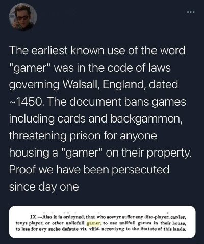 The earliest known use of the word "gamer" was in the code of laws governing Walsall, England, dated ~1450. The document bans games including cards and backgammon, threatening prison for anyone housin