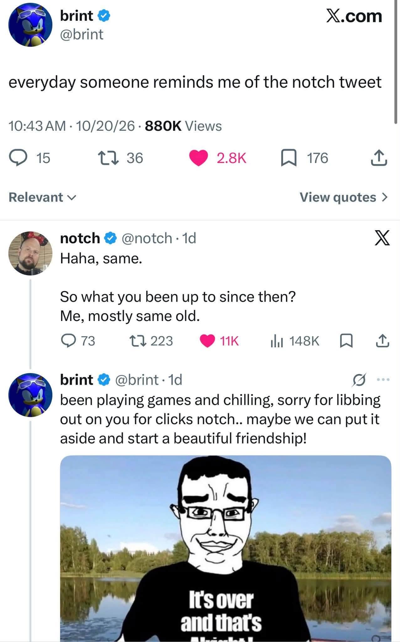 brint X.com @brint everyday someone reminds me of the notch tweet 10:43 10/20/26 Views 15 36 176 Relevant View quotes notch ЕЕ Haha, same. So what you been up to since then? Me, mostly same old. 73 13