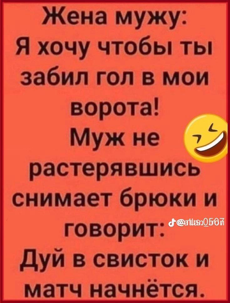 Женамужу: Я хочу чтобы ты забил гол в мои ворота! Мужне 77 растерявшись снимает брюки и говорит: Дуй в свисток и матч начнется.