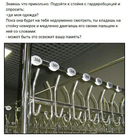 Знаешь что прикольно. Подойти к стойке с гардеробщицей и спросить: -где моя одежда? Пока она будет на тебя недоуменно смотреть, ты кладешь на стойку номерок и медленно двигаешь его своим пальцем к ней