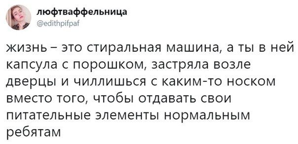люфтваффельница @edithpifpaf жизнь это стиральная машина, аты в ней капсула с порошком, застряла возле дверцы и чиллишься с каким-то носком вместо того, чтобы отдавать свои питательные элементы нормал