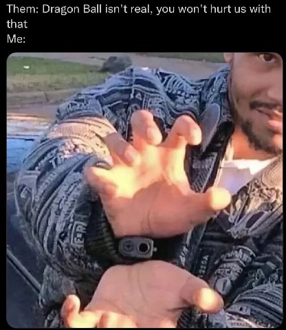 Them: Dragon Ball isn't real, you won't hurt with that Me: